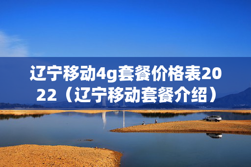 辽宁移动4g套餐价格表2022（辽宁移动套餐介绍）