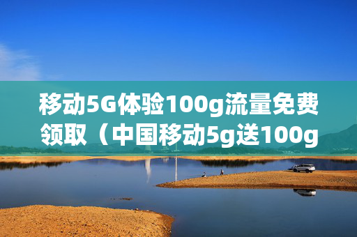 移动5G体验100g流量免费领取（中国移动5g送100g流量）
