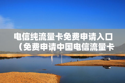 电信纯流量卡免费申请入口（免费申请中国电信流量卡）