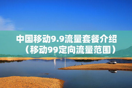 中国移动9.9流量套餐介绍（移动99定向流量范围）