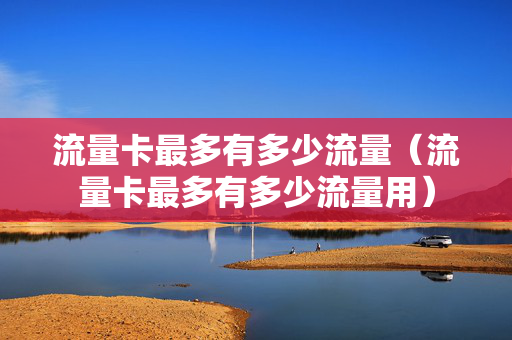 流量卡最多有多少流量（流量卡最多有多少流量用）