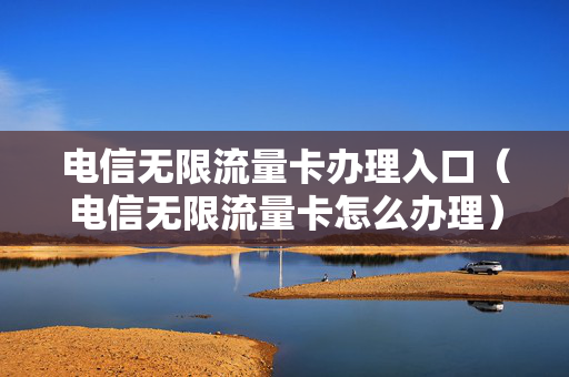 电信无限流量卡办理入口（电信无限流量卡怎么办理）