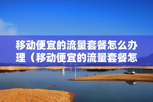 移动便宜的流量套餐怎么办理（移动便宜的流量套餐怎么办理的）