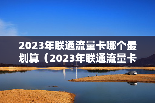 2023年联通流量卡哪个最划算（2023年联通流量卡哪个最划算的）
