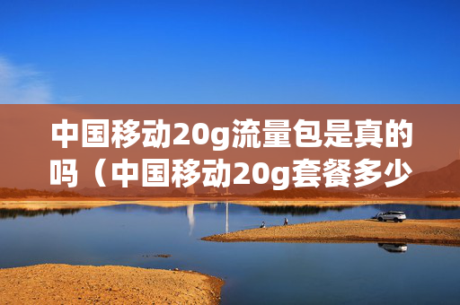 中国移动20g流量包是真的吗（中国移动20g套餐多少钱）