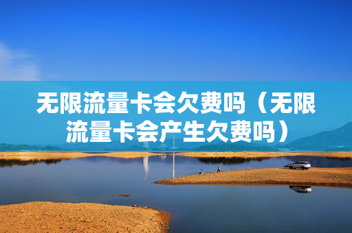 无限流量卡会欠费吗（无限流量卡会产生欠费吗）