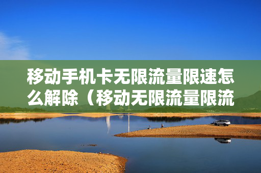 移动手机卡无限流量限速怎么解除（移动无限流量限流解除）