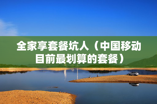 全家享套餐坑人（中国移动目前最划算的套餐）