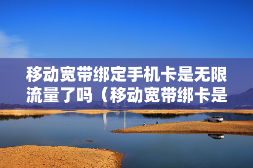 移动宽带绑定手机卡是无限流量了吗（移动宽带绑卡是免费用吗）