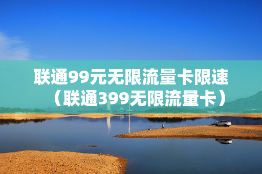 联通99元无限流量卡限速（联通399无限流量卡）