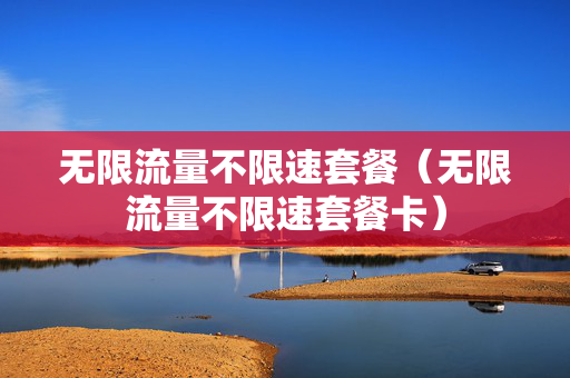 无限流量不限速套餐（无限流量不限速套餐卡）