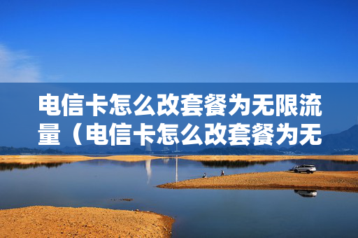 电信卡怎么改套餐为无限流量（电信卡怎么改套餐为无限流量套餐）
