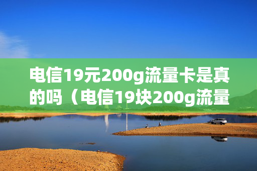 电信19元200g流量卡是真的吗（电信19块200g流量卡）
