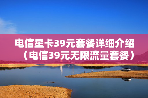 电信星卡39元套餐详细介绍（电信39元无限流量套餐）