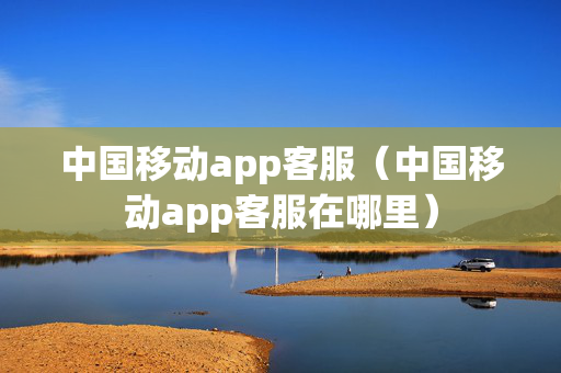 中国移动app客服（中国移动app客服在哪里）