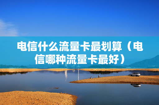 电信什么流量卡最划算（电信哪种流量卡最好）