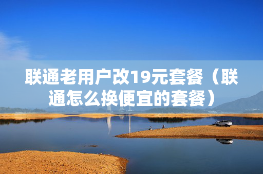 联通老用户改19元套餐（联通怎么换便宜的套餐）