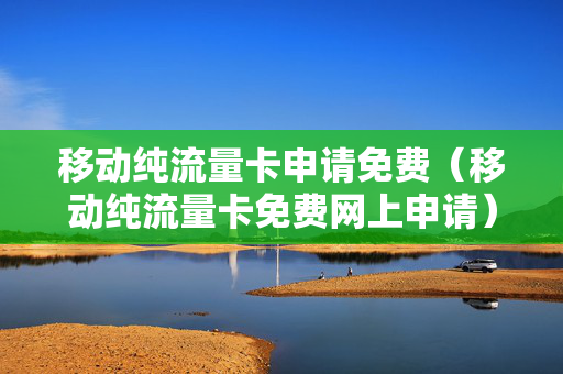 移动纯流量卡申请免费（移动纯流量卡免费网上申请）