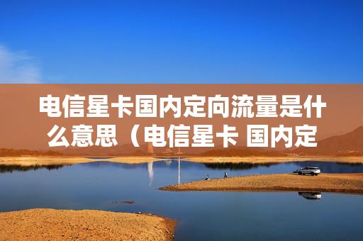 电信星卡国内定向流量是什么意思（电信星卡 国内定向流量）