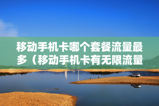 移动手机卡哪个套餐流量最多（移动手机卡有无限流量套餐吗）