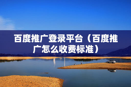 百度推广登录平台（百度推广怎么收费标准）