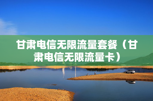 甘肃电信无限流量套餐（甘肃电信无限流量卡）