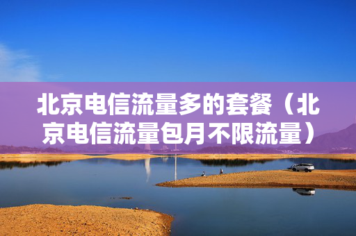 北京电信流量多的套餐（北京电信流量包月不限流量）