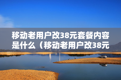 移动老用户改38元套餐内容是什么（移动老用户改38元套餐内容是什么呢）