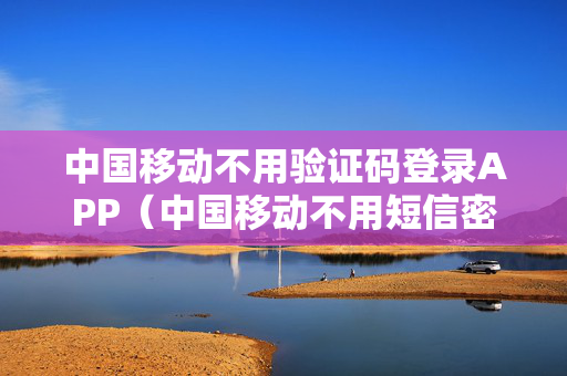 中国移动不用验证码登录APP（中国移动不用短信密码登录）