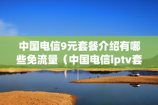 中国电信9元套餐介绍有哪些免流量（中国电信iptv套餐介绍）