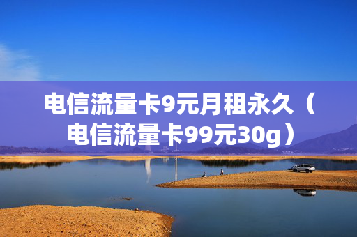 电信流量卡9元月租永久（电信流量卡99元30g）