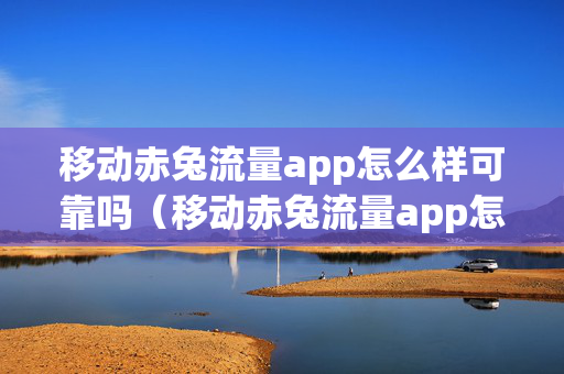 移动赤兔流量app怎么样可靠吗（移动赤兔流量app怎么样可靠吗安全吗）