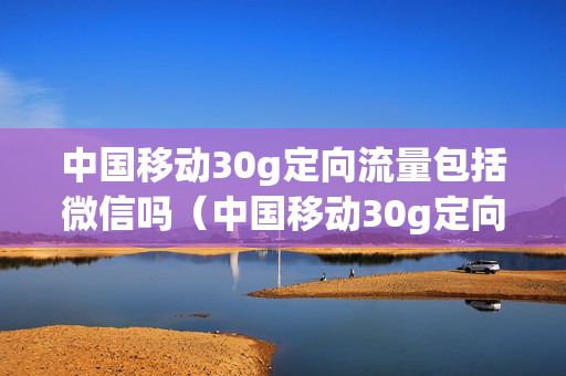 中国移动30g定向流量包括微信吗（中国移动30g定向流量包括微信吗安全吗）