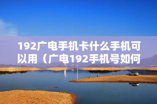 192广电手机卡什么手机可以用（广电192手机号如何办理）