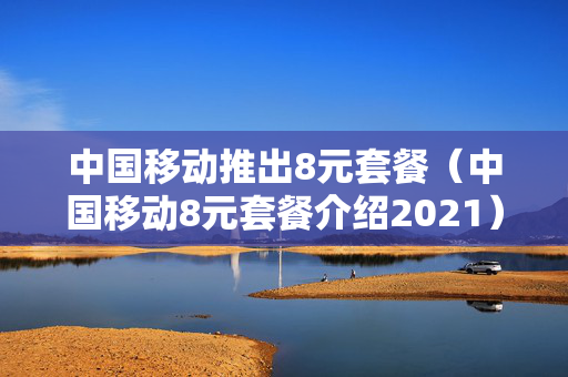 中国移动推出8元套餐（中国移动8元套餐介绍2021）