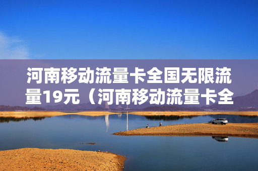 河南移动流量卡全国无限流量19元（河南移动流量卡全国无限流量19元是真的吗）