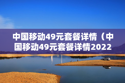 中国移动49元套餐详情（中国移动49元套餐详情2022）