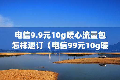 电信9.9元10g暖心流量包怎样退订（电信99元10g暖心流量包全国可以开吗）