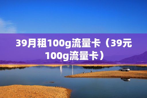 39月租100g流量卡（39元100g流量卡）