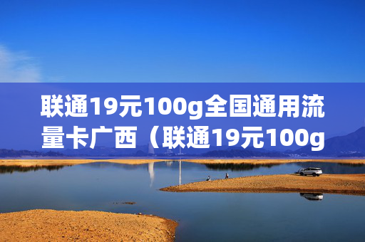 联通19元100g全国通用流量卡广西（联通19元100g全国通用流量卡广西可以用吗）