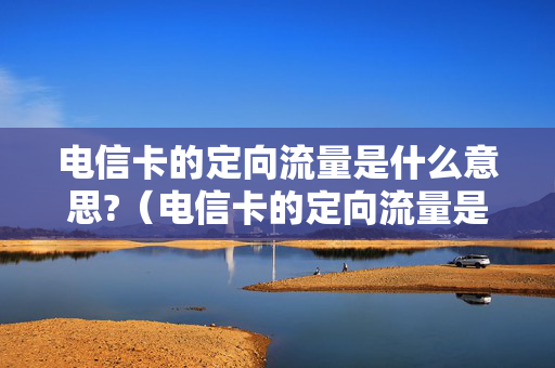 电信卡的定向流量是什么意思?（电信卡的定向流量是什么意思）