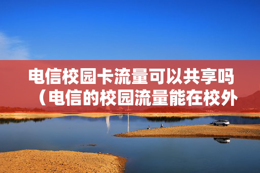 电信校园卡流量可以共享吗（电信的校园流量能在校外用吗）