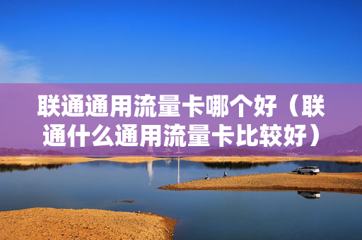 联通通用流量卡哪个好（联通什么通用流量卡比较好）