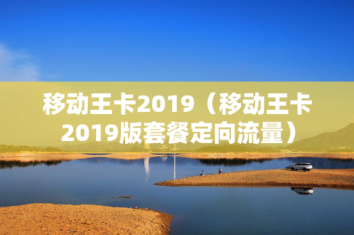 移动王卡2019（移动王卡2019版套餐定向流量）