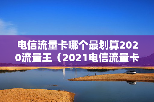 电信流量卡哪个最划算2020流量王（2021电信流量卡哪种好）