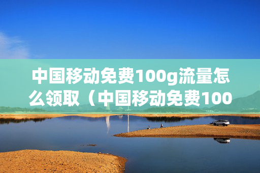 中国移动免费100g流量怎么领取（中国移动免费100g流量怎么领取的）