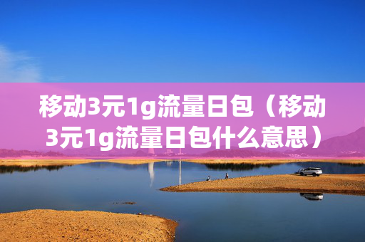 移动3元1g流量日包（移动3元1g流量日包什么意思）