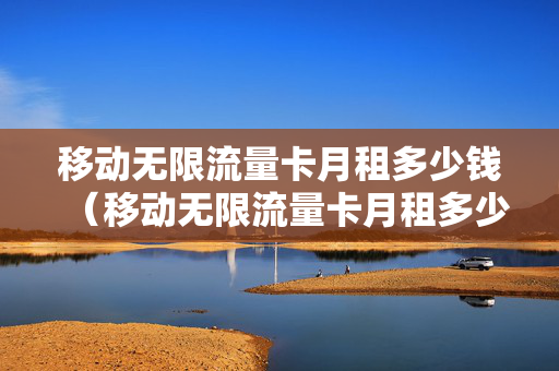 移动无限流量卡月租多少钱（移动无限流量卡月租多少钱一年）