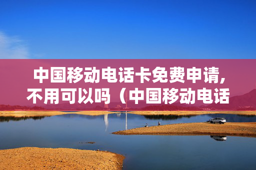 中国移动电话卡免费申请,不用可以吗（中国移动电话卡免费申请,不用可以吗）