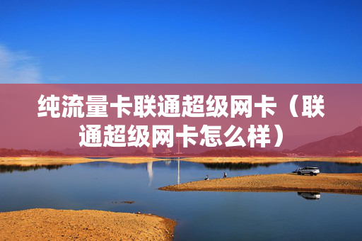 纯流量卡联通超级网卡（联通超级网卡怎么样）